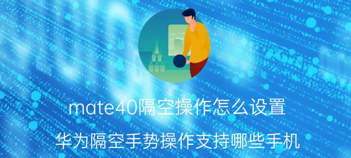 mate40隔空操作怎么设置 华为隔空手势操作支持哪些手机？